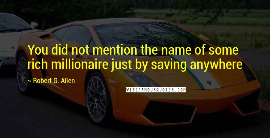 Robert G. Allen quotes: You did not mention the name of some rich millionaire just by saving anywhere
