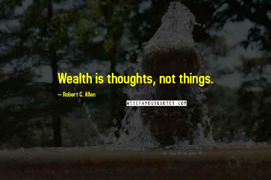 Robert G. Allen quotes: Wealth is thoughts, not things.