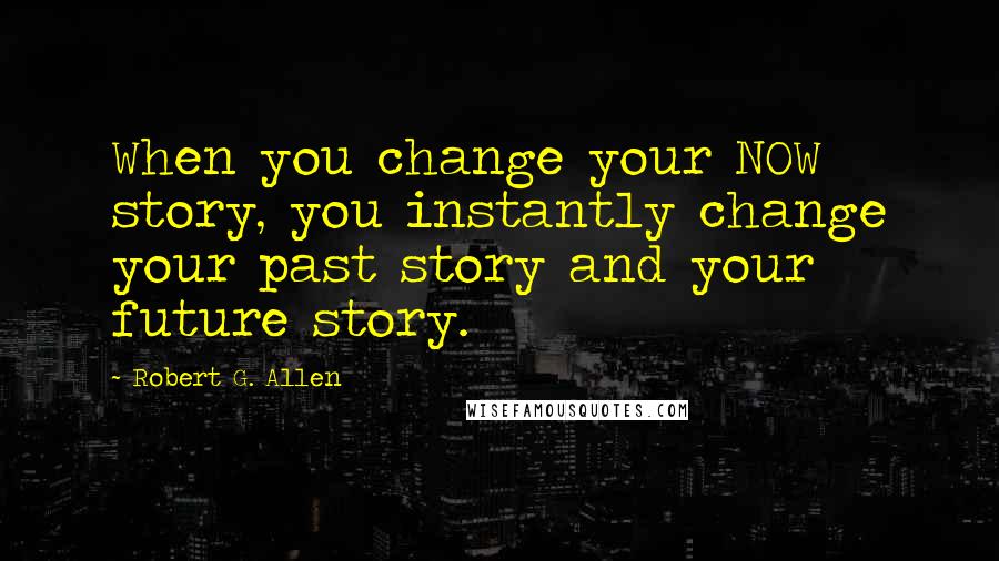 Robert G. Allen quotes: When you change your NOW story, you instantly change your past story and your future story.