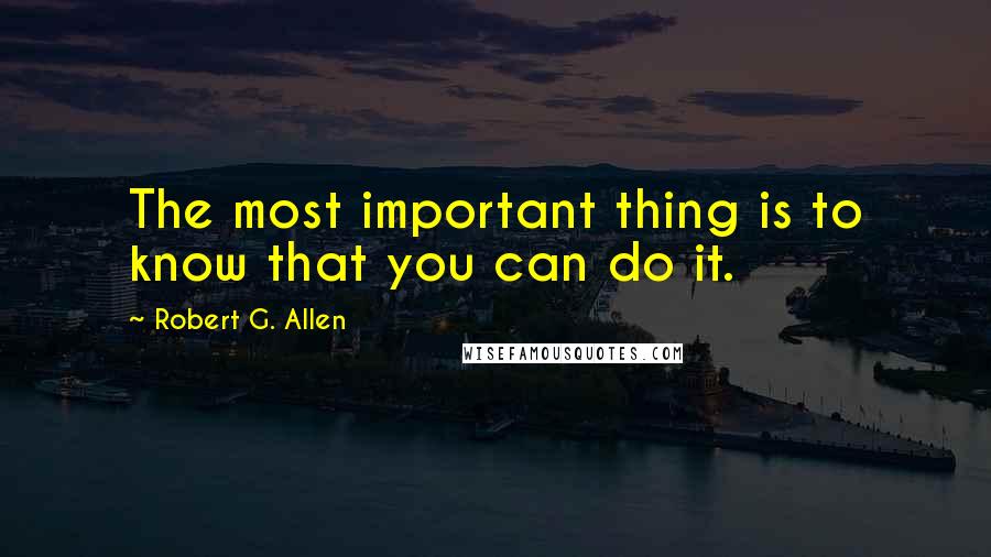 Robert G. Allen quotes: The most important thing is to know that you can do it.