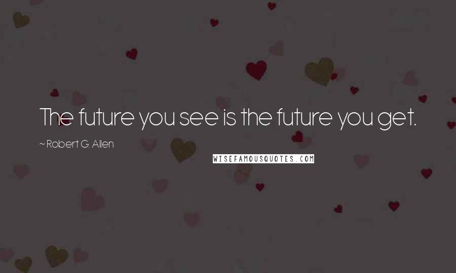 Robert G. Allen quotes: The future you see is the future you get.