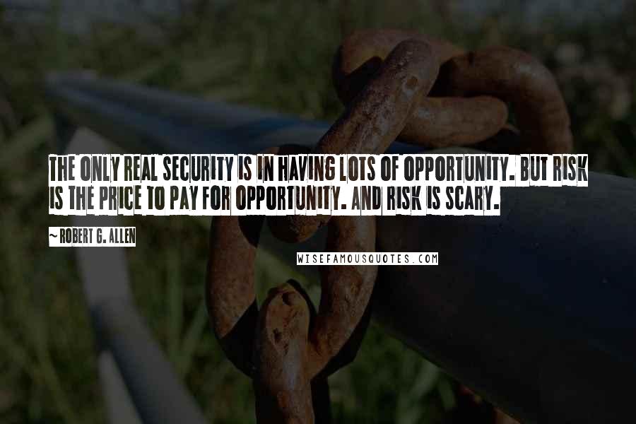 Robert G. Allen quotes: The only real security is in having lots of opportunity. But risk is the price to pay for opportunity. And risk is scary.