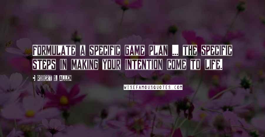 Robert G. Allen quotes: Formulate a specific game plan ... the specific steps in making your intention come to life.