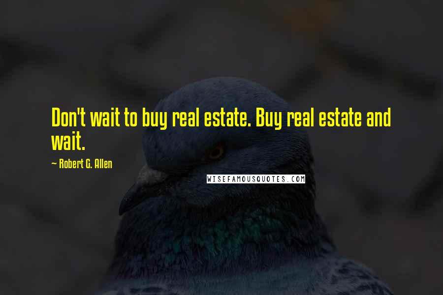 Robert G. Allen quotes: Don't wait to buy real estate. Buy real estate and wait.