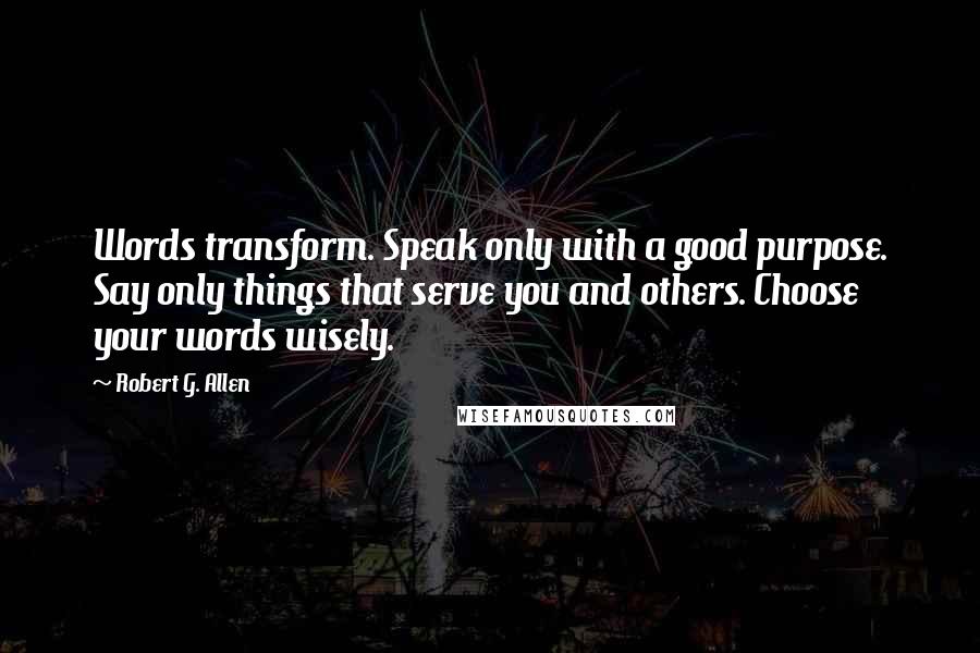 Robert G. Allen quotes: Words transform. Speak only with a good purpose. Say only things that serve you and others. Choose your words wisely.