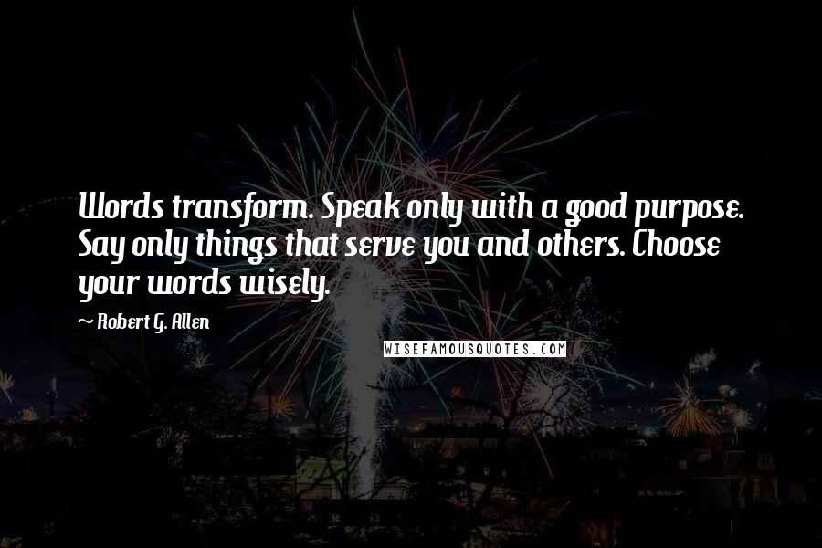 Robert G. Allen quotes: Words transform. Speak only with a good purpose. Say only things that serve you and others. Choose your words wisely. Robert G. Allen quotes: Words transform. Speak only with a good purpose. Say only things that serve you and others. Choose your words wisely.