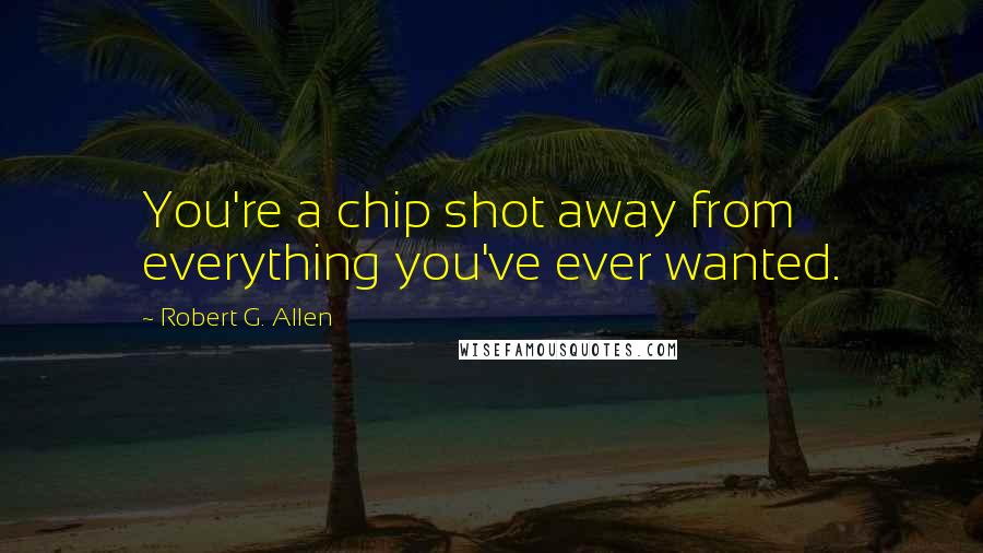 Robert G. Allen quotes: You're a chip shot away from everything you've ever wanted.
