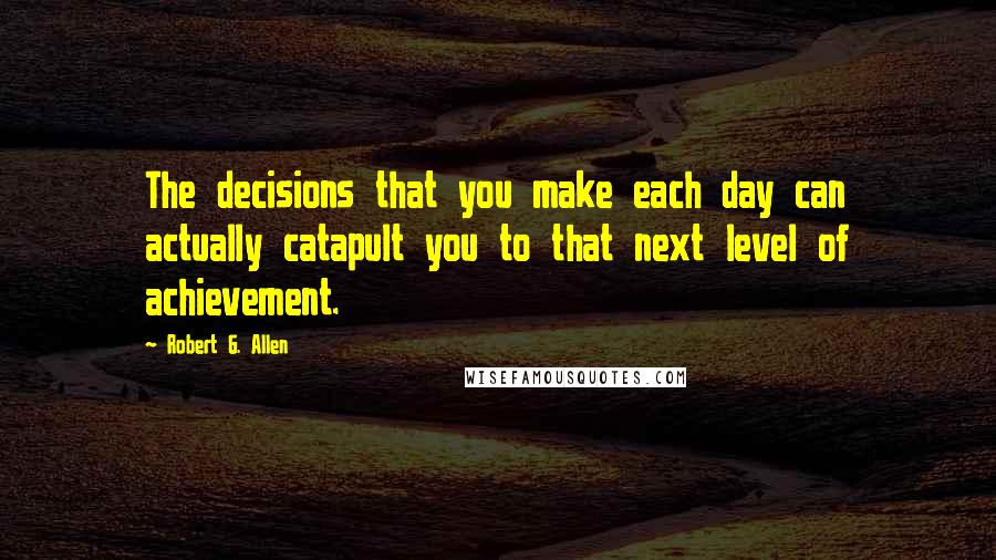 Robert G. Allen quotes: The decisions that you make each day can actually catapult you to that next level of achievement.