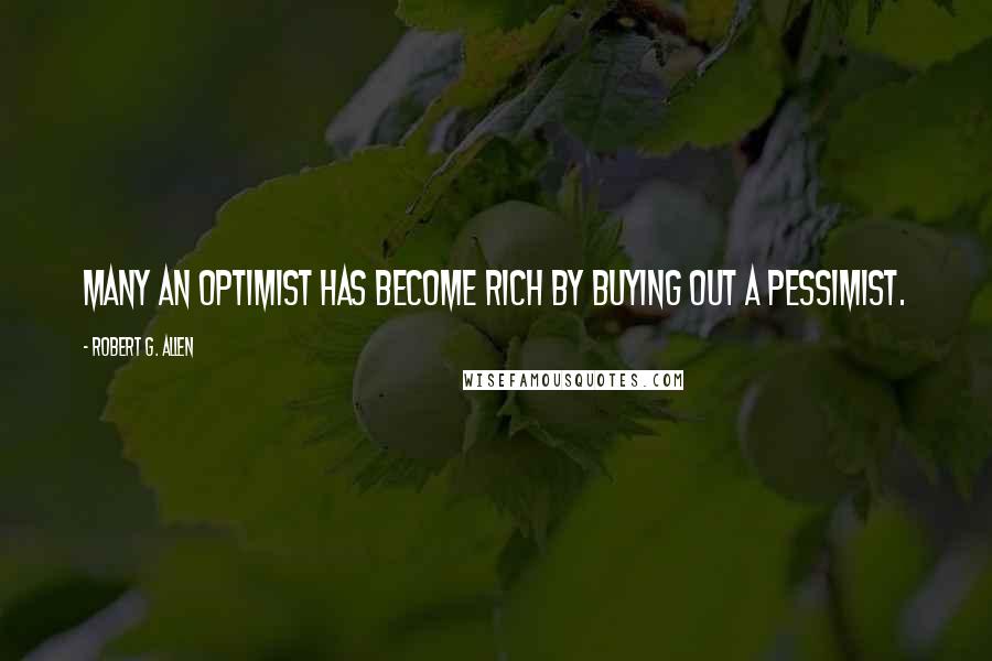 Robert G. Allen quotes: Many an optimist has become rich by buying out a pessimist.