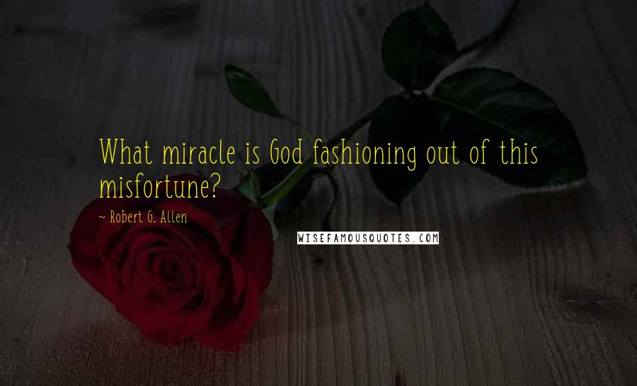 Robert G. Allen quotes: What miracle is God fashioning out of this misfortune?