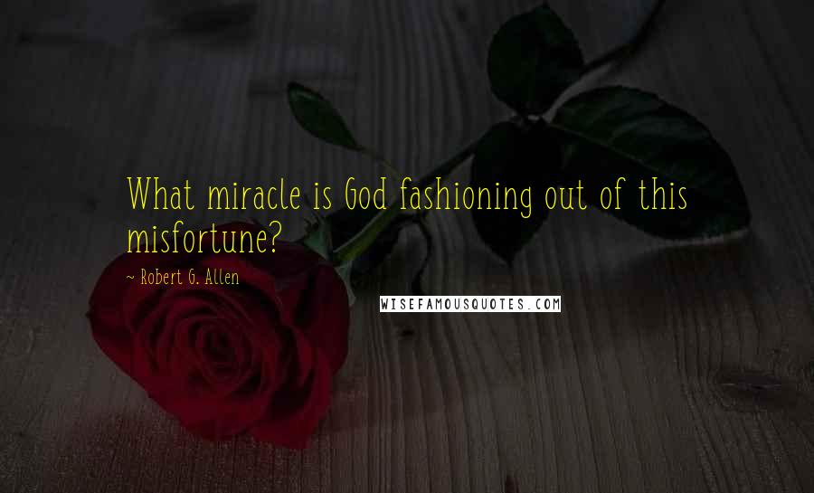 Robert G. Allen quotes: What miracle is God fashioning out of this misfortune?