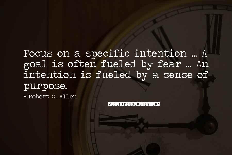 Robert G. Allen quotes: Focus on a specific intention ... A goal is often fueled by fear ... An intention is fueled by a sense of purpose.