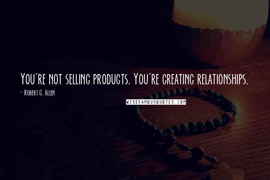 Robert G. Allen quotes: You're not selling products. You're creating relationships.