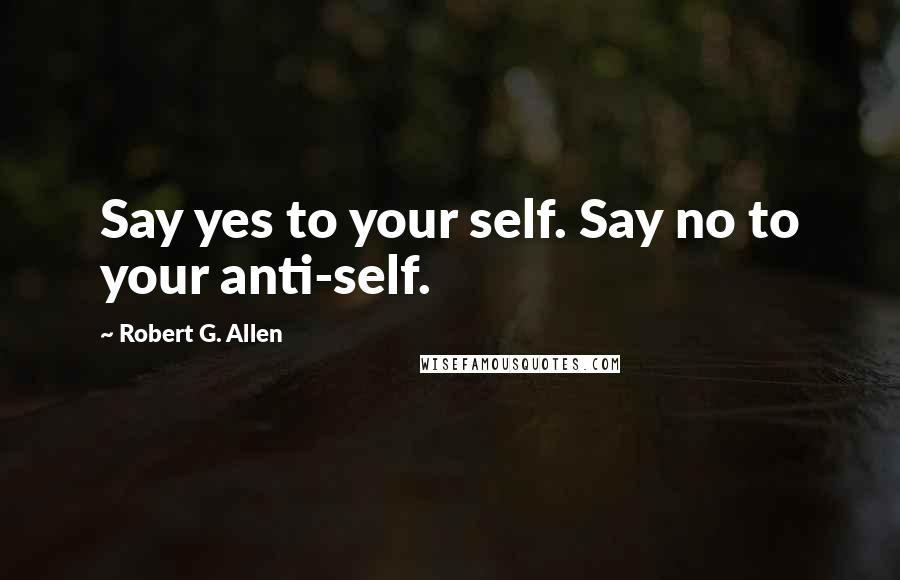 Robert G. Allen quotes: Say yes to your self. Say no to your anti-self.