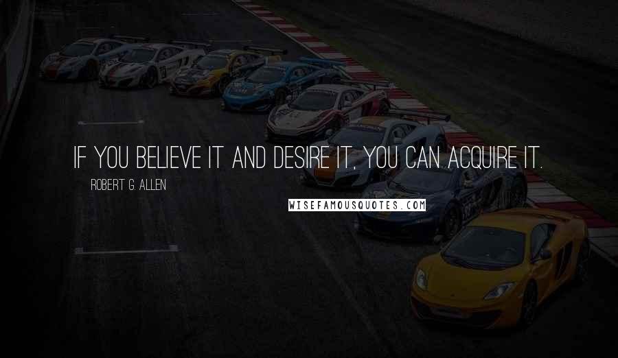 Robert G. Allen quotes: If you believe it and desire it, you can acquire it.