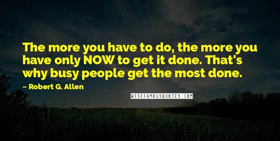 Robert G. Allen quotes: The more you have to do, the more you have only NOW to get it done. That's why busy people get the most done. Robert G. Allen quotes: The more you have to do, the more you have only NOW to get it done. That's why busy people get the most done.