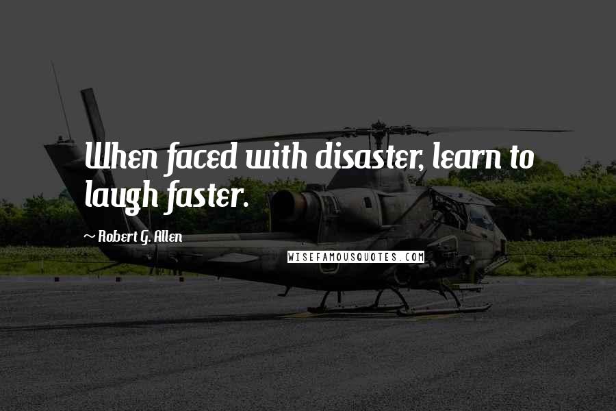 Robert G. Allen quotes: When faced with disaster, learn to laugh faster.