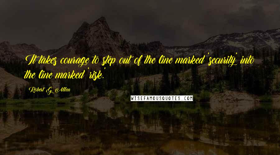 Robert G. Allen quotes: It takes courage to step out of the line marked 'security' into the line marked 'risk.'