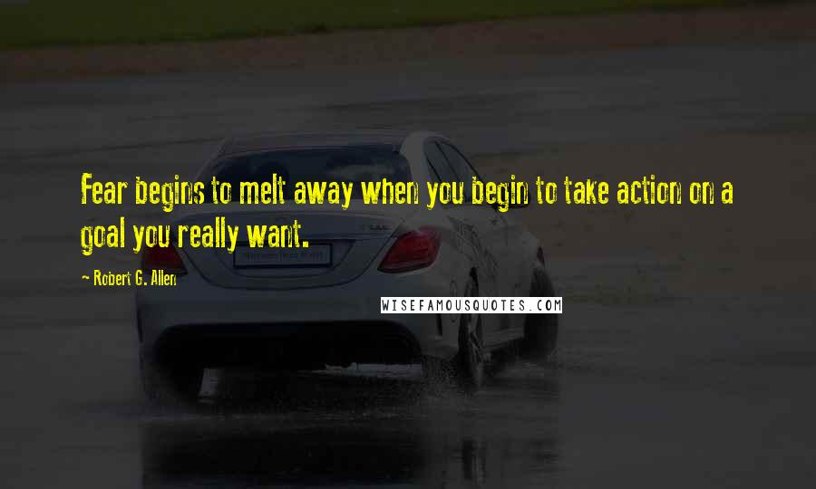 Robert G. Allen quotes: Fear begins to melt away when you begin to take action on a goal you really want.