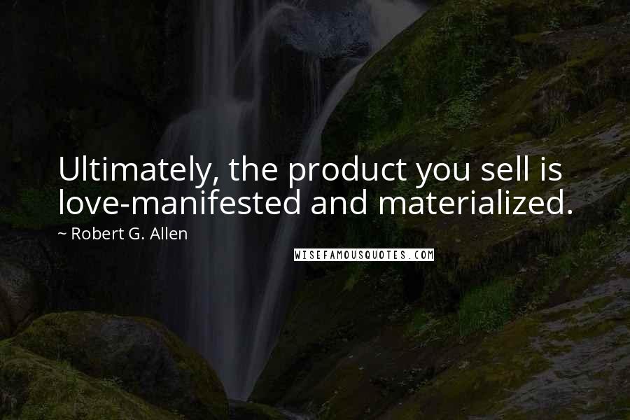 Robert G. Allen quotes: Ultimately, the product you sell is love-manifested and materialized.