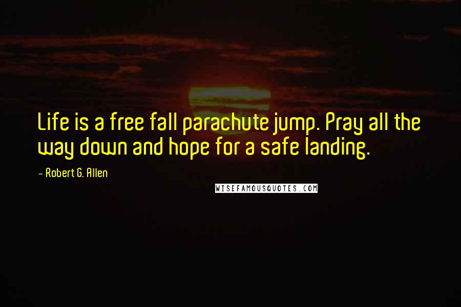 Robert G. Allen quotes: Life is a free fall parachute jump. Pray all the way down and hope for a safe landing.