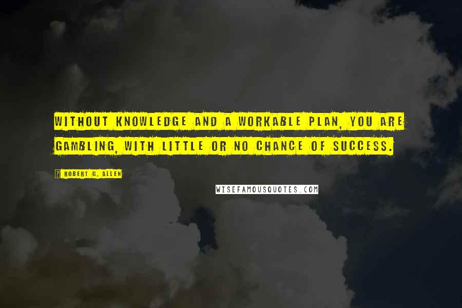 Robert G. Allen quotes: Without knowledge and a workable plan, you are gambling, with little or no chance of success.