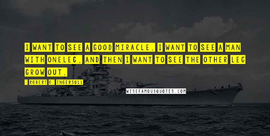 Robert G. Ingersoll quotes: I want to see a good miracle. I want to see a man with oneleg, and then I want to see the other leg grow out. Robert G. Ingersoll quotes: I want to see a good miracle. I want to see a man with oneleg, and then I want to see the other leg grow out.