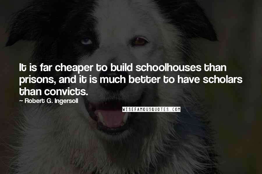 Robert G. Ingersoll quotes: It is far cheaper to build schoolhouses than prisons, and it is much better to have scholars than convicts. Robert G. Ingersoll quotes: It is far cheaper to build schoolhouses than prisons, and it is much better to have scholars than convicts.