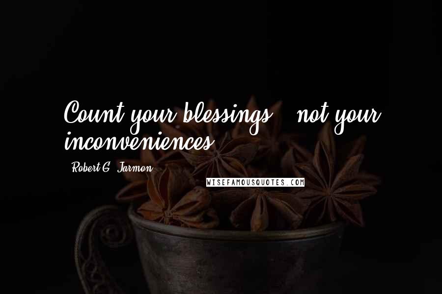 Robert G. Jarmon quotes: Count your blessings...not your inconveniences.