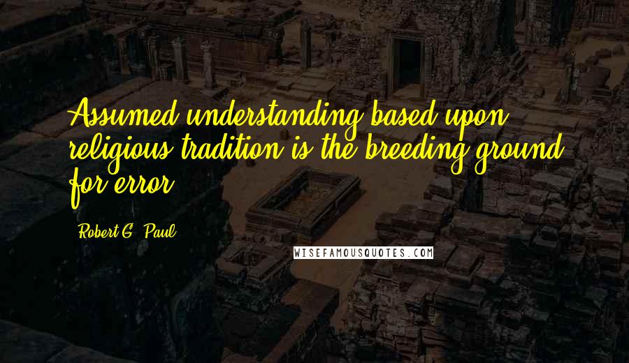 Robert G. Paul quotes: Assumed understanding based upon religious tradition is the breeding ground for error.