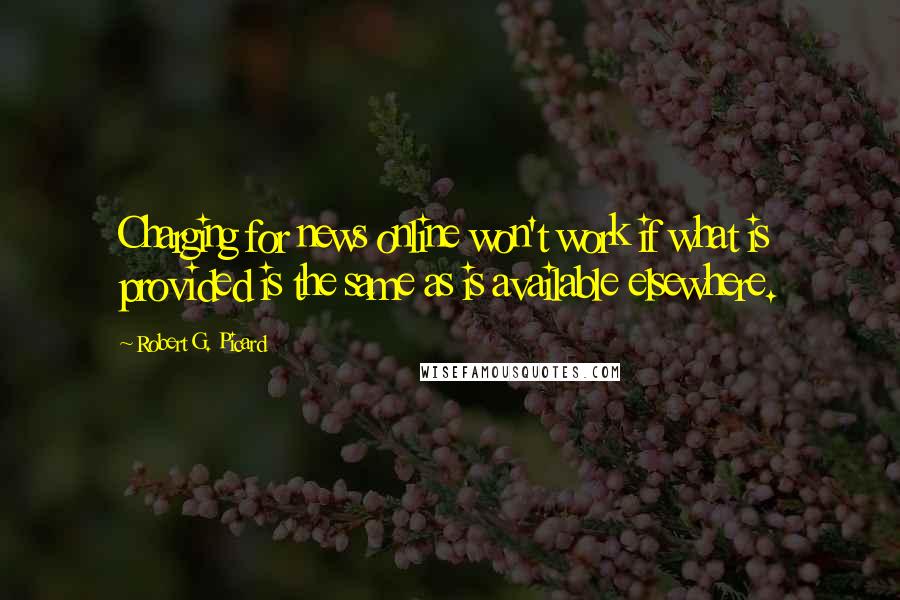 Robert G. Picard quotes: Charging for news online won't work if what is provided is the same as is available elsewhere.