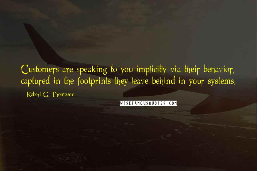 Robert G. Thompson quotes: Customers are speaking to you implicitly via their behavior, captured in the footprints they leave behind in your systems.