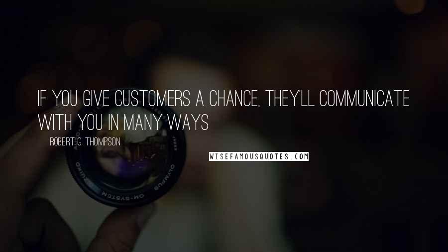 Robert G. Thompson quotes: If you give customers a chance, they'll communicate with you in many ways