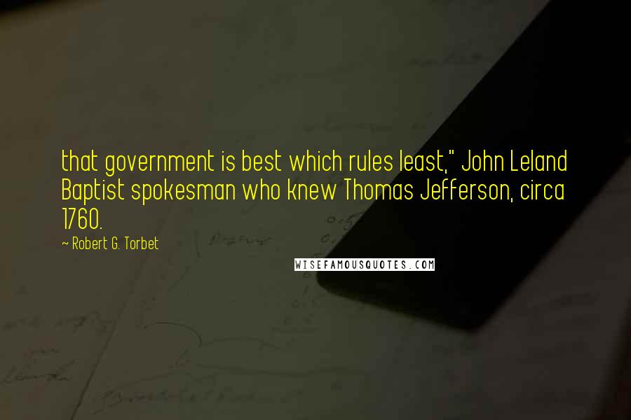 Robert G. Torbet quotes: that government is best which rules least," John Leland Baptist spokesman who knew Thomas Jefferson, circa 1760.