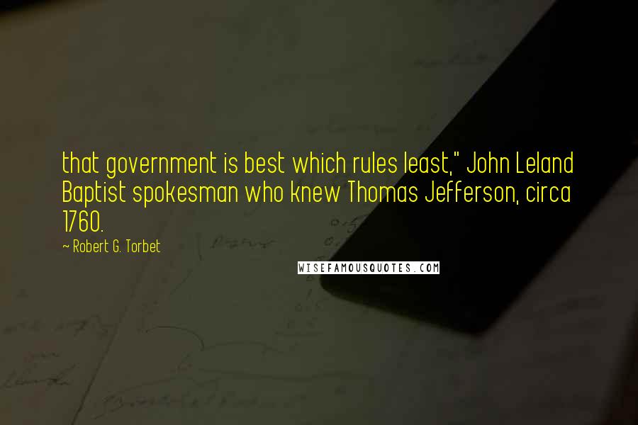 Robert G. Torbet quotes: that government is best which rules least," John Leland Baptist spokesman who knew Thomas Jefferson, circa 1760. Robert G. Torbet quotes: that government is best which rules least," John Leland Baptist spokesman who knew Thomas Jefferson, circa 1760.