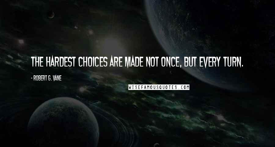 Robert G. Vane quotes: The hardest choices are made not once, but every turn.