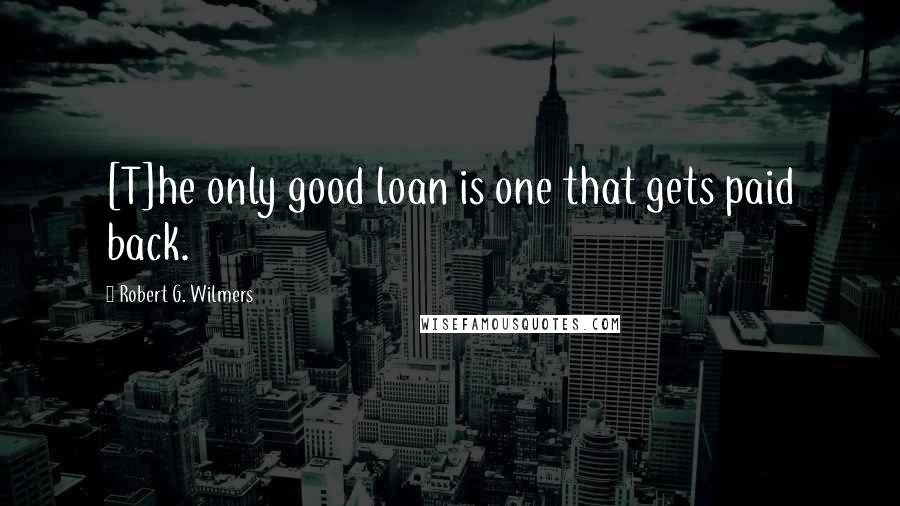 Robert G. Wilmers quotes: [T]he only good loan is one that gets paid back.