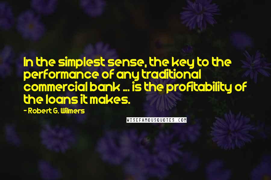 Robert G. Wilmers quotes: In the simplest sense, the key to the performance of any traditional commercial bank ... is the profitability of the loans it makes.