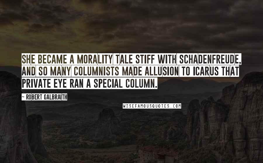 Robert Galbraith quotes: She became a morality tale stiff with Schadenfreude, and so many columnists made allusion to Icarus that Private Eye ran a special column. Robert Galbraith quotes: She became a morality tale stiff with Schadenfreude, and so many columnists made allusion to Icarus that Private Eye ran a special column.