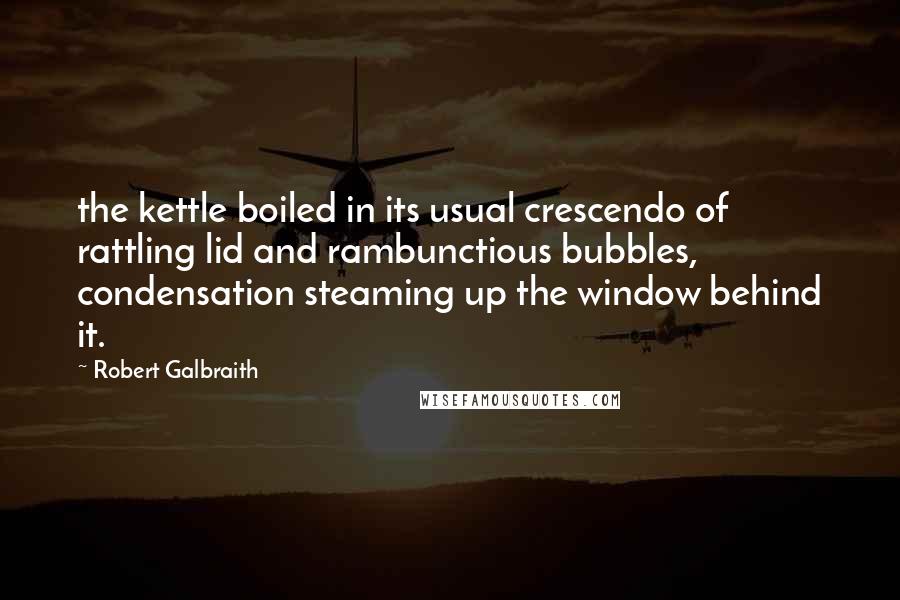 Robert Galbraith quotes: the kettle boiled in its usual crescendo of rattling lid and rambunctious bubbles, condensation steaming up the window behind it.