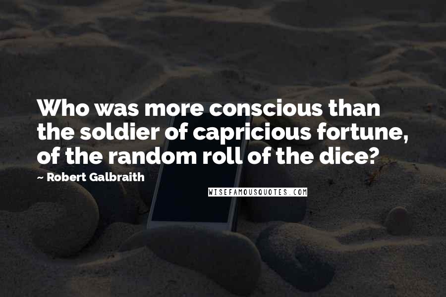 Robert Galbraith quotes: Who was more conscious than the soldier of capricious fortune, of the random roll of the dice?