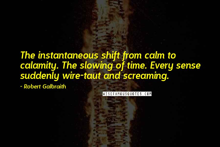 Robert Galbraith quotes: The instantaneous shift from calm to calamity. The slowing of time. Every sense suddenly wire-taut and screaming.