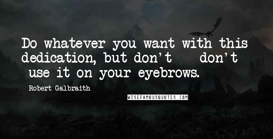 Robert Galbraith quotes: Do whatever you want with this dedication, but don't - don't - use it on your eyebrows.