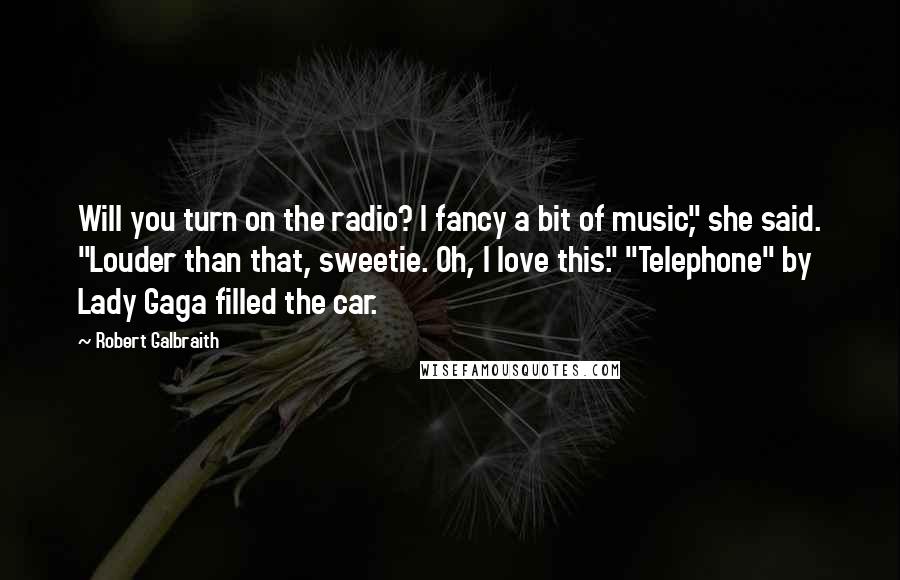 Robert Galbraith quotes: Will you turn on the radio? I fancy a bit of music," she said. "Louder than that, sweetie. Oh, I love this." "Telephone" by Lady Gaga filled the car.