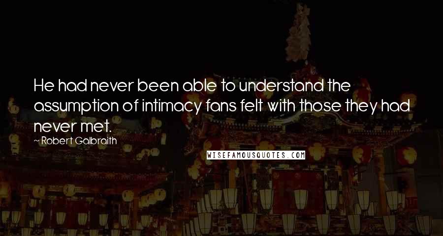 Robert Galbraith quotes: He had never been able to understand the assumption of intimacy fans felt with those they had never met.