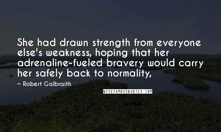 Robert Galbraith quotes: She had drawn strength from everyone else's weakness, hoping that her adrenaline-fueled bravery would carry her safely back to normality,