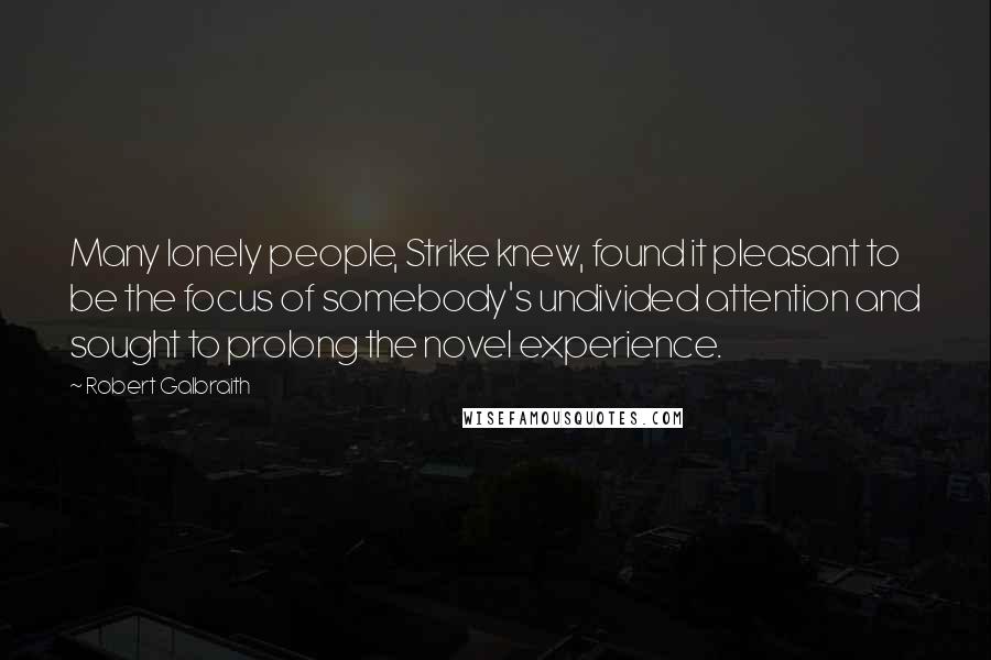 Robert Galbraith quotes: Many lonely people, Strike knew, found it pleasant to be the focus of somebody's undivided attention and sought to prolong the novel experience. Robert Galbraith quotes: Many lonely people, Strike knew, found it pleasant to be the focus of somebody's undivided attention and sought to prolong the novel experience.