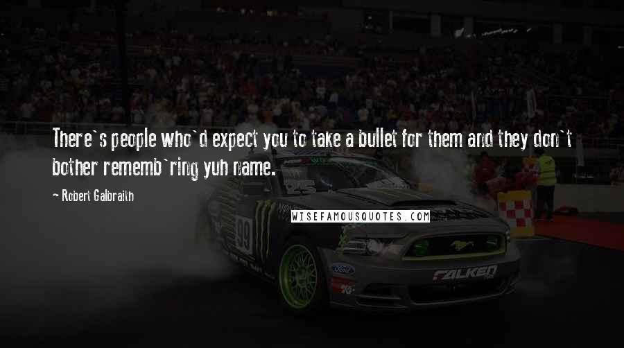 Robert Galbraith quotes: There's people who'd expect you to take a bullet for them and they don't bother rememb'ring yuh name. Robert Galbraith quotes: There's people who'd expect you to take a bullet for them and they don't bother rememb'ring yuh name.