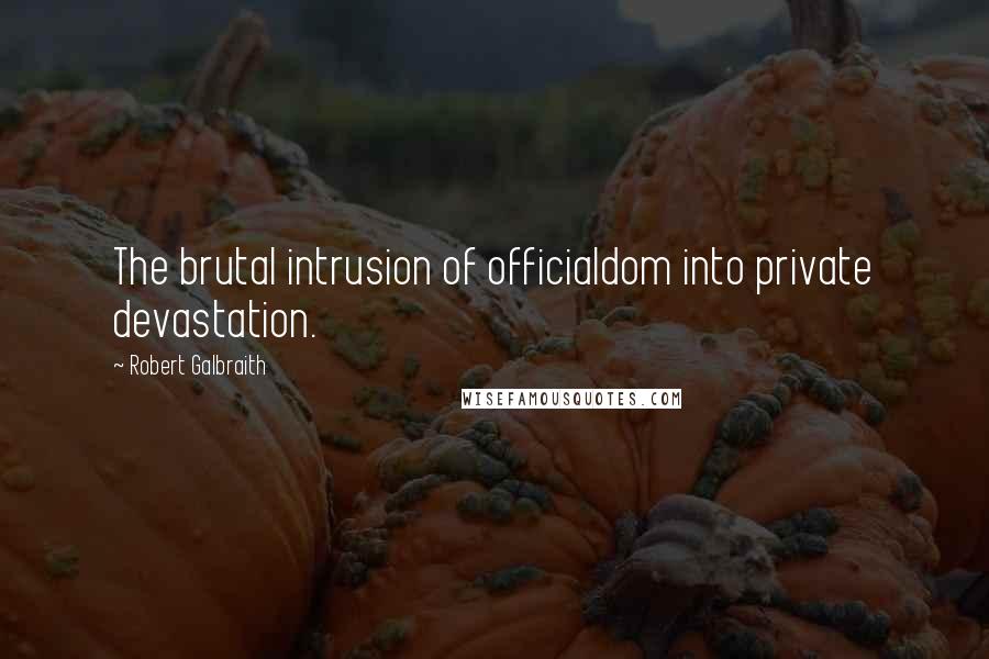 Robert Galbraith quotes: The brutal intrusion of officialdom into private devastation.
