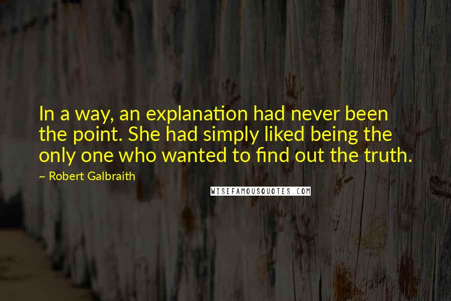Robert Galbraith quotes: In a way, an explanation had never been the point. She had simply liked being the only one who wanted to find out the truth.